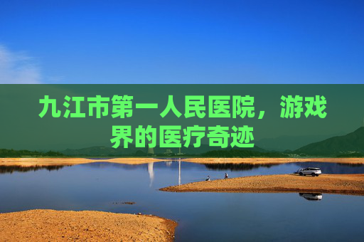 九江市第一人民医院,游戏界的医疗奇迹 九江市第一人民医院,游戏界的医疗奇迹