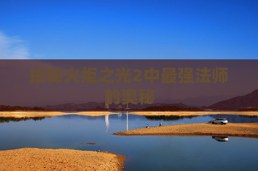 揭秘火炬之光2中最强法师的奥秘 揭秘火炬之光2中最强法师的奥秘