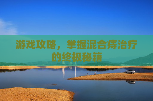 游戏攻略,掌握混合痔治疗的终极秘籍 游戏攻略,掌握混合痔治疗的终极秘籍