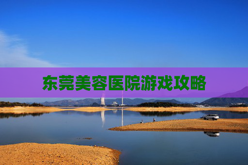 东莞美容医院游戏攻略 东莞美容医院游戏攻略