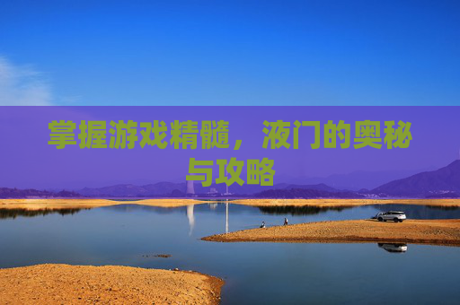 掌握游戏精髓,液门的奥秘与攻略 掌握游戏精髓,液门的奥秘与攻略