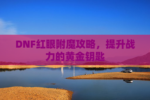 DNF红眼附魔攻略,提升战力的黄金钥匙 DNF红眼附魔攻略,提升战力的黄金钥匙