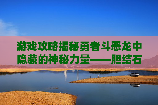游戏攻略揭秘勇者斗恶龙中隐藏的神秘力量——胆结石偏方 游戏攻略揭秘勇者斗恶龙中隐藏的神秘力量——胆结石偏方