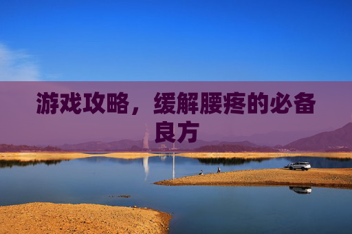 游戏攻略,缓解腰疼的必备良方 游戏攻略,缓解腰疼的必备良方