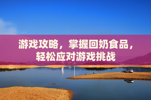 游戏攻略,掌握回奶食品,轻松应对游戏挑战 游戏攻略,掌握回奶食品,轻松应对游戏挑战