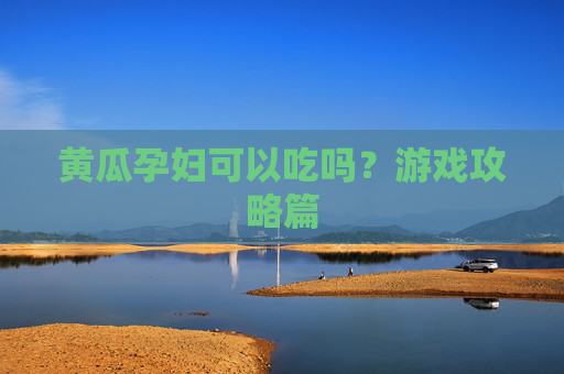 黄瓜孕妇可以吃吗?游戏攻略篇 黄瓜孕妇可以吃吗?游戏攻略篇