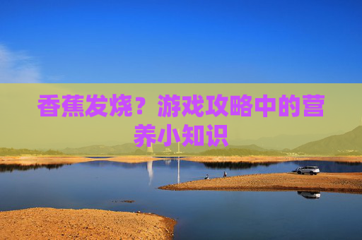 香蕉发烧?游戏攻略中的营养小知识 香蕉发烧?游戏攻略中的营养小知识