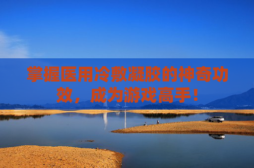 掌握医用冷敷凝胶的神奇功效,成为游戏高手! 掌握医用冷敷凝胶的神奇功效,成为游戏高手!