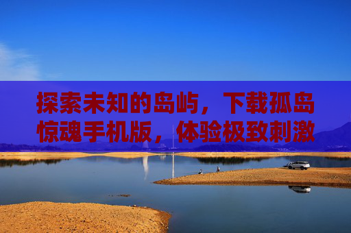 探索未知的岛屿,下载孤岛惊魂手机版,体验极致刺激 探索未知的岛屿,下载孤岛惊魂手机版,体验极致刺激