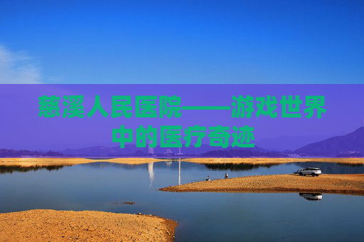 慈溪人民医院——游戏世界中的医疗奇迹 慈溪人民医院——游戏世界中的医疗奇迹