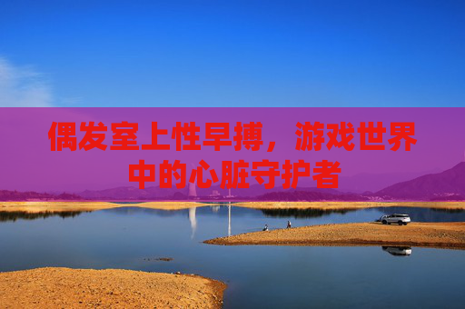 偶发室上性早搏,游戏世界中的心脏守护者 偶发室上性早搏,游戏世界中的心脏守护者