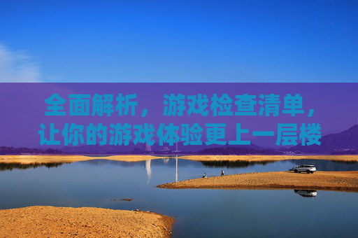 全面解析,游戏检查清单,让你的游戏体验更上一层楼 全面解析,游戏检查清单,让你的游戏体验更上一层楼