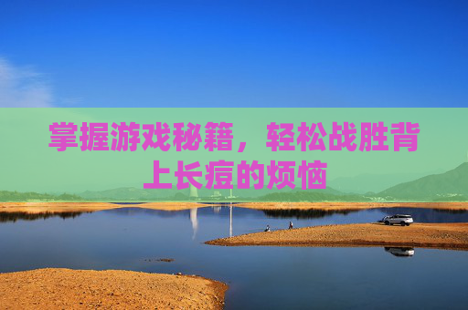 掌握游戏秘籍,轻松战胜背上长痘的烦恼 掌握游戏秘籍,轻松战胜背上长痘的烦恼