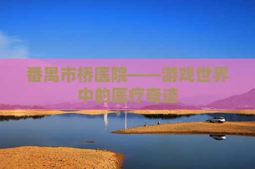 番禺市桥医院——游戏世界中的医疗奇迹 番禺市桥医院——游戏世界中的医疗奇迹