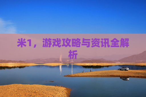 米1,游戏攻略与资讯全解析 米1,游戏攻略与资讯全解析