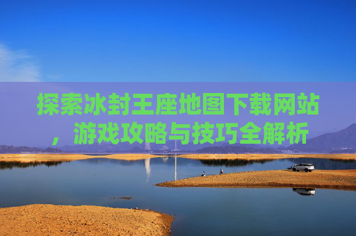 探索冰封王座地图下载网站,游戏攻略与技巧全解析 探索冰封王座地图下载网站,游戏攻略与技巧全解析