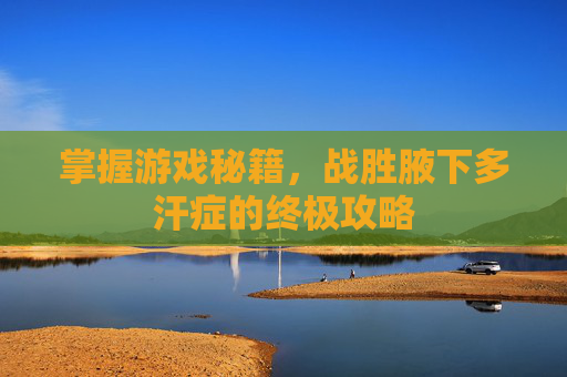 掌握游戏秘籍,战胜腋下多汗症的终极攻略 掌握游戏秘籍,战胜腋下多汗症的终极攻略