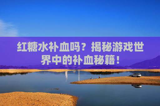 红糖水补血吗?揭秘游戏世界中的补血秘籍! 红糖水补血吗?揭秘游戏世界中的补血秘籍!