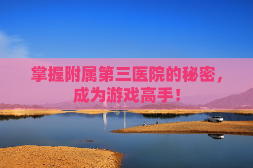 掌握附属第三医院的秘密,成为游戏高手! 掌握附属第三医院的秘密,成为游戏高手!