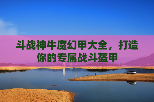 斗战神牛魔幻甲大全,打造你的专属战斗盔甲 斗战神牛魔幻甲大全,打造你的专属战斗盔甲