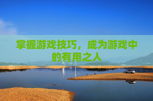 掌握游戏技巧,成为游戏中的有用之人 掌握游戏技巧,成为游戏中的有用之人