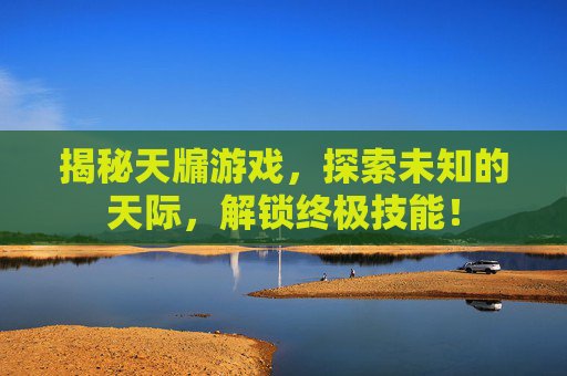 揭秘天牖游戏,探索未知的天际,解锁终极技能! 揭秘天牖游戏,探索未知的天际,解锁终极技能!