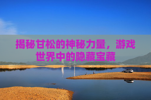 揭秘甘松的神秘力量,游戏世界中的隐藏宝藏 揭秘甘松的神秘力量,游戏世界中的隐藏宝藏
