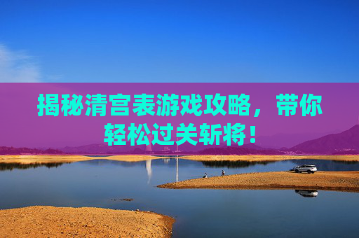 揭秘清宫表游戏攻略,带你轻松过关斩将! 揭秘清宫表游戏攻略,带你轻松过关斩将!