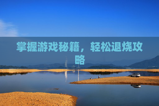 掌握游戏秘籍,轻松退烧攻略 掌握游戏秘籍,轻松退烧攻略