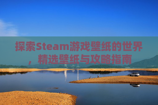 探索Steam游戏壁纸的世界,精选壁纸与攻略指南 探索Steam游戏壁纸的世界,精选壁纸与攻略指南