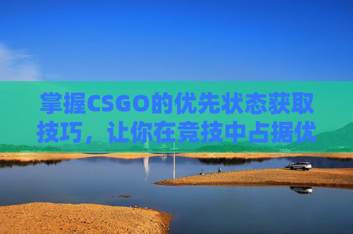 掌握CSGO的优先状态获取技巧,让你在竞技中占据优势 掌握CSGO的优先状态获取技巧,让你在竞技中占据优势