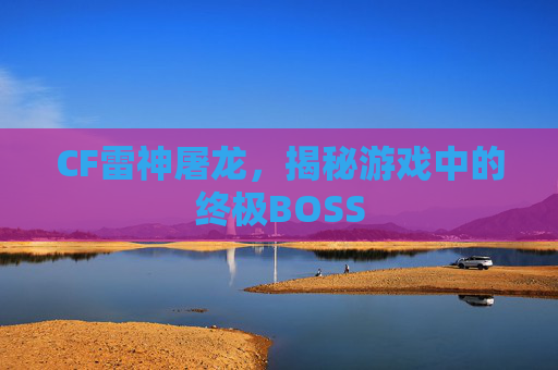 CF雷神屠龙,揭秘游戏中的终极BOSS CF雷神屠龙,揭秘游戏中的终极BOSS