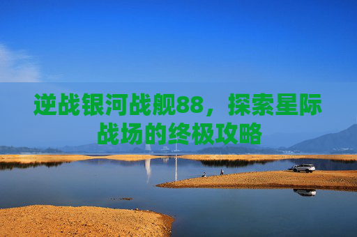 逆战银河战舰88,探索星际战场的终极攻略 逆战银河战舰88,探索星际战场的终极攻略