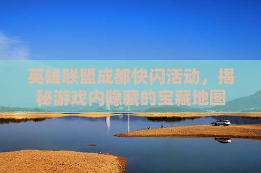 英雄联盟成都快闪活动,揭秘游戏内隐藏的宝藏地图 英雄联盟成都快闪活动,揭秘游戏内隐藏的宝藏地图