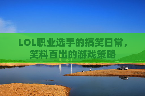 LOL职业选手的搞笑日常,笑料百出的游戏策略 LOL职业选手的搞笑日常,笑料百出的游戏策略