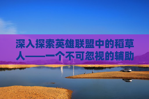 深入探索英雄联盟中的稻草人——一个不可忽视的辅助英雄 深入探索英雄联盟中的稻草人——一个不可忽视的辅助英雄