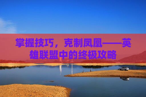 掌握技巧,克制凤凰——英雄联盟中的终极攻略 掌握技巧,克制凤凰——英雄联盟中的终极攻略