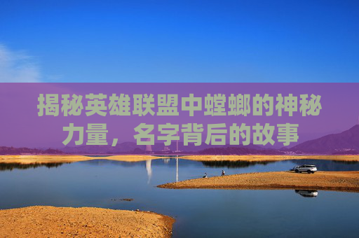 揭秘英雄联盟中螳螂的神秘力量,名字背后的故事 揭秘英雄联盟中螳螂的神秘力量,名字背后的故事