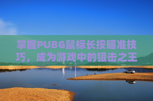 掌握PUBG鼠标长按瞄准技巧,成为游戏中的狙击之王! 掌握PUBG鼠标长按瞄准技巧,成为游戏中的狙击之王!
