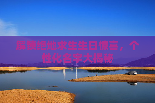 解锁绝地求生生日惊喜,个性化名字大揭秘 解锁绝地求生生日惊喜,个性化名字大揭秘