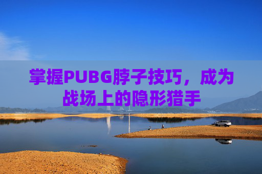 掌握PUBG脖子技巧,成为战场上的隐形猎手 掌握PUBG脖子技巧,成为战场上的隐形猎手