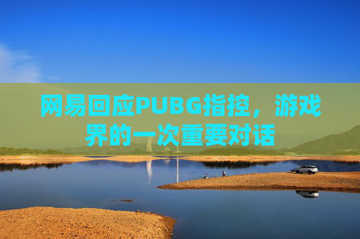 网易回应PUBG指控,游戏界的一次重要对话 网易回应PUBG指控,游戏界的一次重要对话
