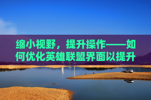缩小视野,提升操作——如何优化英雄联盟界面以提升游戏体验 缩小视野,提升操作——如何优化英雄联盟界面以提升游戏体验