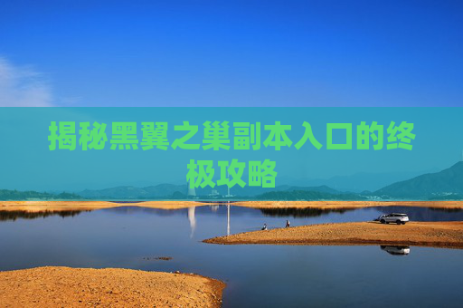 揭秘黑翼之巢副本入口的终极攻略 揭秘黑翼之巢副本入口的终极攻略