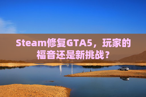 Steam修复GTA5,玩家的福音还是新挑战? Steam修复GTA5,玩家的福音还是新挑战?