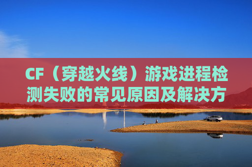 CF(穿越火线)游戏进程检测失败的常见原因及解决方案 CF(穿越火线)游戏进程检测失败的常见原因及解决方案