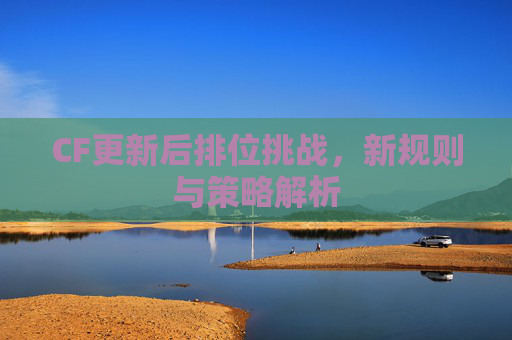 CF更新后排位挑战,新规则与策略解析 CF更新后排位挑战,新规则与策略解析