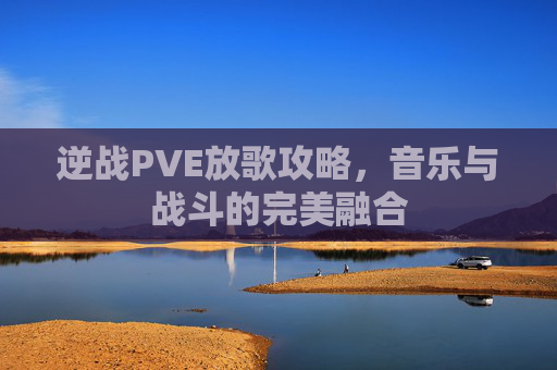 逆战PVE放歌攻略,音乐与战斗的完美融合 逆战PVE放歌攻略,音乐与战斗的完美融合