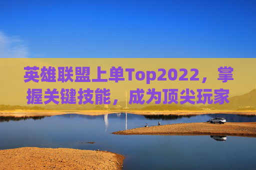 英雄联盟上单Top2022,掌握关键技能,成为顶尖玩家 英雄联盟上单Top2022,掌握关键技能,成为顶尖玩家