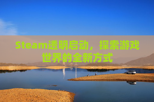 Steam透明启动,探索游戏世界的全新方式 Steam透明启动,探索游戏世界的全新方式